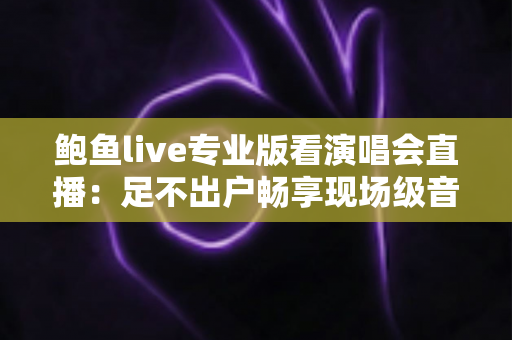 鲍鱼live专业版看演唱会直播:足不出户畅享现场级音乐盛宴 鲍鱼live专业版看演唱会直播:足不出户畅享现场级音乐盛宴