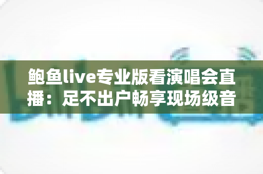 鲍鱼live专业版看演唱会直播:足不出户畅享现场级音乐盛宴 鲍鱼live专业版看演唱会直播:足不出户畅享现场级音乐盛宴