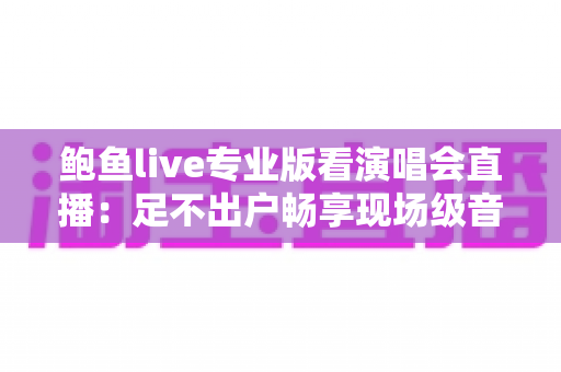 鲍鱼live专业版看演唱会直播：足不出户畅享现场级音乐盛宴