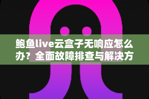 鲍鱼live云盒子无响应怎么办？全面故障排查与解决方案指南