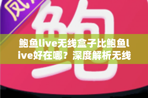 鲍鱼live无线盒子比鲍鱼live好在哪?深度解析无线盒子的六大核心优势与选购指南 鲍鱼live无线盒子比鲍鱼live好在哪?深度解析无线盒子的六大核心优势与选购指南