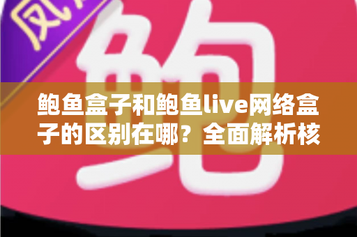 鲍鱼盒子和鲍鱼live网络盒子的区别在哪？全面解析核心差异与选购指南