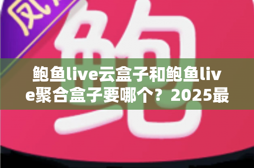 鲍鱼live云盒子和鲍鱼live聚合盒子要哪个？2025最新选购指南与深度对比分析