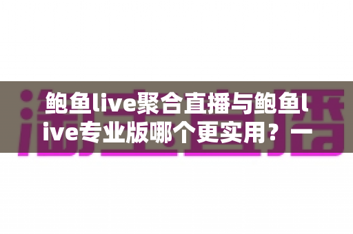鲍鱼live聚合直播与鲍鱼live专业版哪个更实用?一篇讲透功能、体验与选择的深度对比 鲍鱼live聚合直播与鲍鱼live专业版哪个更实用?一篇讲透功能、体验与选择的深度对比