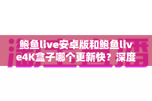 鲍鱼live安卓版和鲍鱼live4K盒子哪个更新快?深度解析两大版本的更新速度与选择建议 鲍鱼live安卓版和鲍鱼live4K盒子哪个更新快?深度解析两大版本的更新速度与选择建议