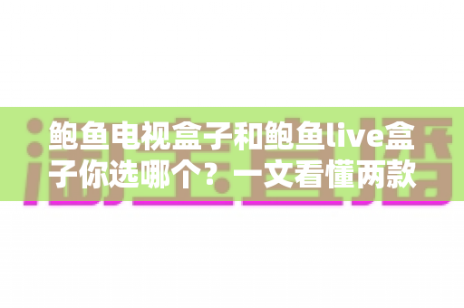 鲍鱼电视盒子和鲍鱼live盒子你选哪个？一文看懂两款热门电视盒子的真实差异与选购攻略
