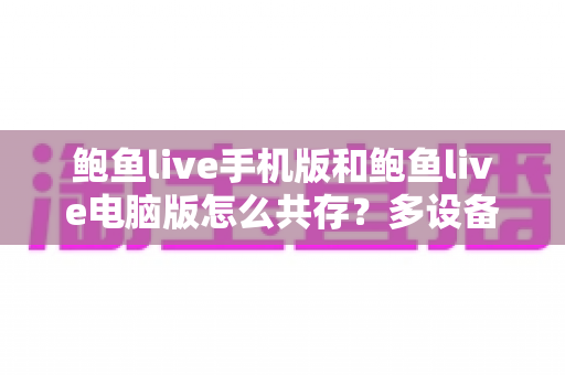 鲍鱼live手机版和鲍鱼live电脑版怎么共存？多设备同步使用全攻略