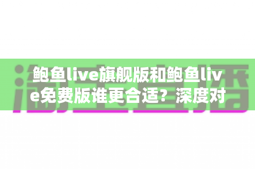 鲍鱼live旗舰版和鲍鱼live免费版谁更合适?深度对比解析帮你做出明智选择 鲍鱼live旗舰版和鲍鱼live免费版谁更合适?深度对比解析帮你做出明智选择