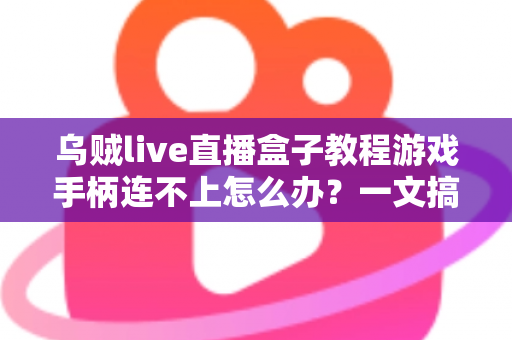 乌贼live直播盒子教程游戏手柄连不上怎么办？一文搞懂连接故障排查与修复方法