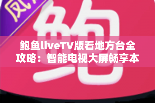 鲍鱼liveTV版看地方台全攻略：智能电视大屏畅享本地频道的实用指南