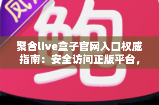 聚合live盒子官网入口权威指南：安全访问正版平台，解锁高清大屏观影新体验