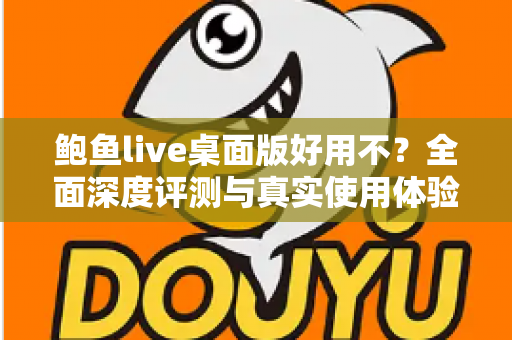 鲍鱼live桌面版好用不？全面深度评测与真实使用体验解析