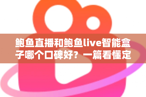 鲍鱼直播和鲍鱼live智能盒子哪个口碑好？一篇看懂定位差异、真实体验与选购建议