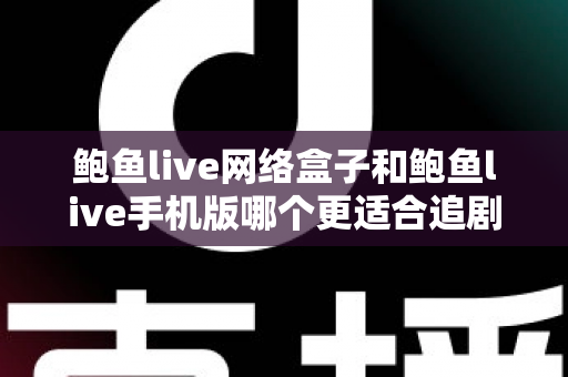 鲍鱼live网络盒子和鲍鱼live手机版哪个更适合追剧？深度对比解析助你选出最佳追剧神器