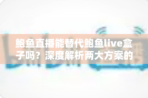 鲍鱼直播能替代鲍鱼live盒子吗？深度解析两大方案的功能差异与选择指南