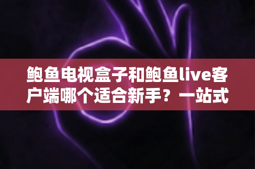鲍鱼电视盒子和鲍鱼live客户端哪个适合新手？一站式入门选购与使用指南