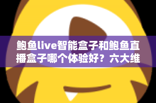 鲍鱼live智能盒子和鲍鱼直播盒子哪个体验好?六大维度深度对比,帮你找到更适合自己的观影方案 鲍鱼live智能盒子和鲍鱼直播盒子哪个体验好?六大维度深度对比,帮你找到更适合自己的观影方案
