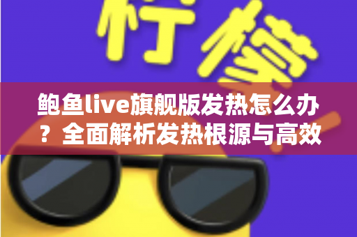 鲍鱼live旗舰版发热怎么办?全面解析发热根源与高效降温实用指南 鲍鱼live旗舰版发热怎么办?全面解析发热根源与高效降温实用指南