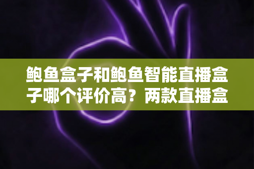 鲍鱼盒子和鲍鱼智能直播盒子哪个评价高?两款直播盒子口碑对比与选购全指南 鲍鱼盒子和鲍鱼智能直播盒子哪个评价高?两款直播盒子口碑对比与选购全指南