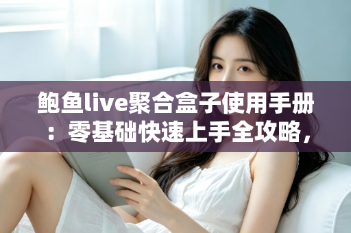 鲍鱼live聚合盒子使用手册:零基础快速上手全攻略,从安装设置到进阶技巧一文读懂 鲍鱼live聚合盒子使用手册:零基础快速上手全攻略,从安装设置到进阶技巧一文读懂