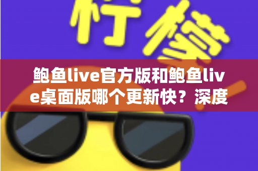 鲍鱼live官方版和鲍鱼live桌面版哪个更新快?深度解析两大版本更新速度与选择攻略 鲍鱼live官方版和鲍鱼live桌面版哪个更新快?深度解析两大版本更新速度与选择攻略