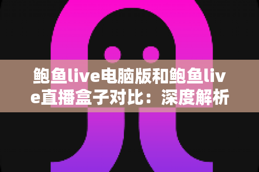鲍鱼live电脑版和鲍鱼live直播盒子对比：深度解析两种观看方式的优劣与选择指南
