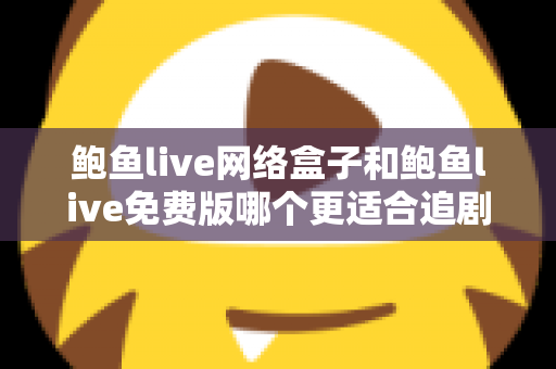 鲍鱼live网络盒子和鲍鱼live免费版哪个更适合追剧?剧迷必读的深度对比与选购指南 鲍鱼live网络盒子和鲍鱼live免费版哪个更适合追剧?剧迷必读的深度对比与选购指南