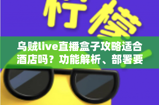 乌贼live直播盒子攻略适合酒店吗?功能解析、部署要点与合规建议一文讲清 乌贼live直播盒子攻略适合酒店吗?功能解析、部署要点与合规建议一文讲清