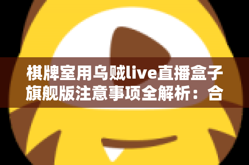 棋牌室用乌贼live直播盒子旗舰版注意事项全解析:合规直播、隐私保护与运营避坑一站式指南 棋牌室用乌贼live直播盒子旗舰版注意事项全解析:合规直播、隐私保护与运营避坑一站式指南