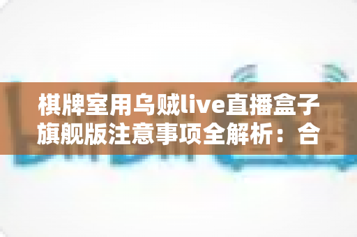 棋牌室用乌贼live直播盒子旗舰版注意事项全解析:合规直播、隐私保护与运营避坑一站式指南 棋牌室用乌贼live直播盒子旗舰版注意事项全解析:合规直播、隐私保护与运营避坑一站式指南