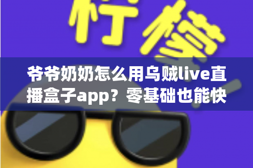爷爷奶奶怎么用乌贼live直播盒子app？零基础也能快速上手的保姆级教程