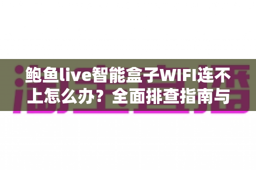 鲍鱼live智能盒子WIFI连不上怎么办？全面排查指南与实用解决方案轻松搞定网络难题