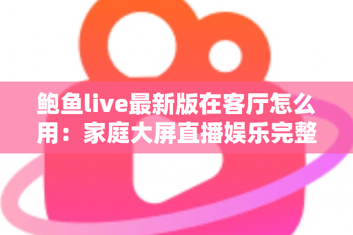 鲍鱼live最新版在客厅怎么用:家庭大屏直播娱乐完整使用指南 鲍鱼live最新版在客厅怎么用:家庭大屏直播娱乐完整使用指南