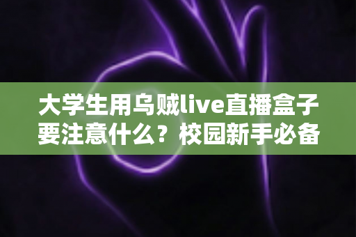 大学生用乌贼live直播盒子要注意什么?校园新手必备的安全合规与避坑使用全指南 大学生用乌贼live直播盒子要注意什么?校园新手必备的安全合规与避坑使用全指南