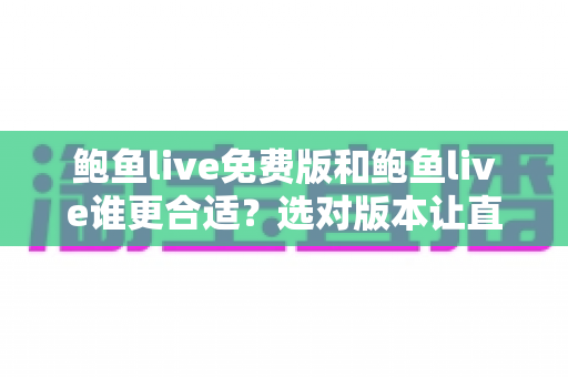 鲍鱼live免费版和鲍鱼live谁更合适？选对版本让直播体验更省心