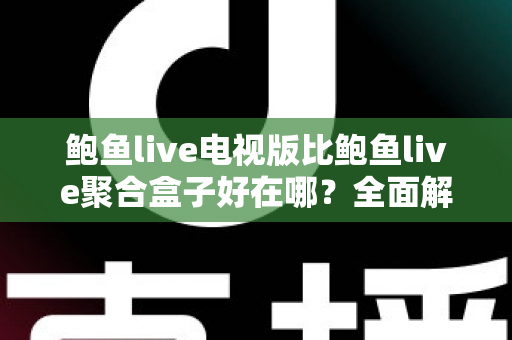鲍鱼live电视版比鲍鱼live聚合盒子好在哪?全面解析电视版的独特优势与选购指南 鲍鱼live电视版比鲍鱼live聚合盒子好在哪?全面解析电视版的独特优势与选购指南