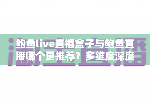 鲍鱼live直播盒子与鲍鱼直播哪个更推荐？多维度深度对比帮你找到最适合的直播观看方案