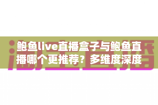 鲍鱼live直播盒子与鲍鱼直播哪个更推荐？多维度深度对比帮你找到最适合的直播观看方案