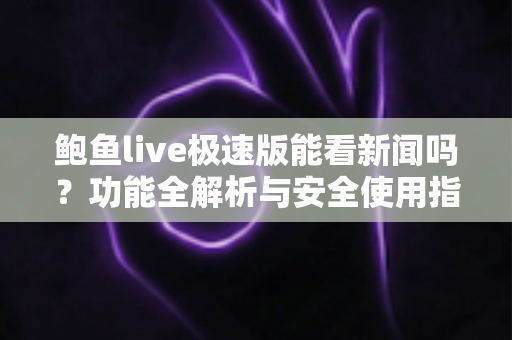鲍鱼live极速版能看新闻吗？功能全解析与安全使用指南