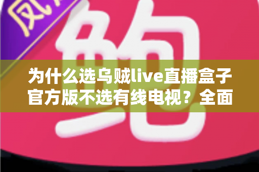 为什么选乌贼live直播盒子官方版不选有线电视?全面解析智能直播盒子的核心优势 为什么选乌贼live直播盒子官方版不选有线电视?全面解析智能直播盒子的核心优势