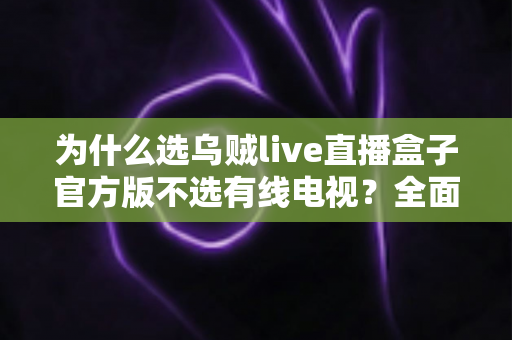 为什么选乌贼live直播盒子官方版不选有线电视?全面解析智能直播盒子的核心优势 为什么选乌贼live直播盒子官方版不选有线电视?全面解析智能直播盒子的核心优势