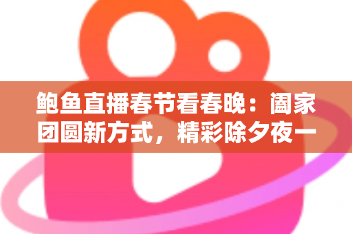 鲍鱼直播春节看春晚：阖家团圆新方式，精彩除夕夜一手掌握