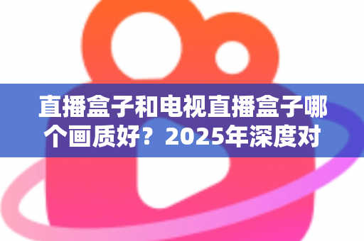 直播盒子和电视直播盒子哪个画质好？2025年深度对比解析与选购指南