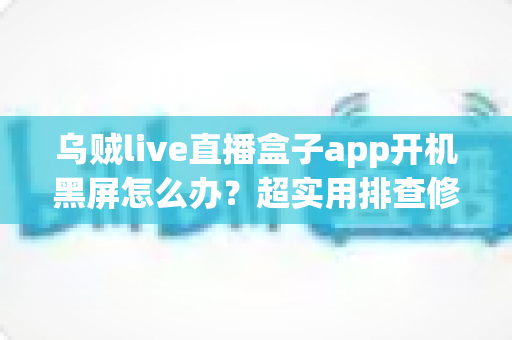 乌贼live直播盒子app开机黑屏怎么办?超实用排查修复全攻略,几分钟让你重返精彩直播 乌贼live直播盒子app开机黑屏怎么办?超实用排查修复全攻略,几分钟让你重返精彩直播