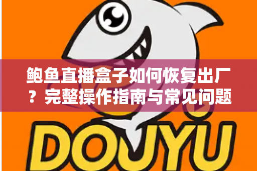鲍鱼直播盒子如何恢复出厂？完整操作指南与常见问题一站式解析