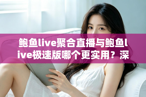 鲍鱼live聚合直播与鲍鱼live极速版哪个更实用?深度对比评测助你找到最合适的直播体验 鲍鱼live聚合直播与鲍鱼live极速版哪个更实用?深度对比评测助你找到最合适的直播体验