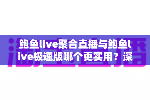 鲍鱼live聚合直播与鲍鱼live极速版哪个更实用？深度对比评测助你找到最合适的直播体验