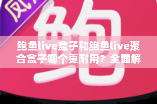 鲍鱼live盒子和鲍鱼live聚合盒子哪个更耐用?全面解析与选购避坑指南 鲍鱼live盒子和鲍鱼live聚合盒子哪个更耐用?全面解析与选购避坑指南