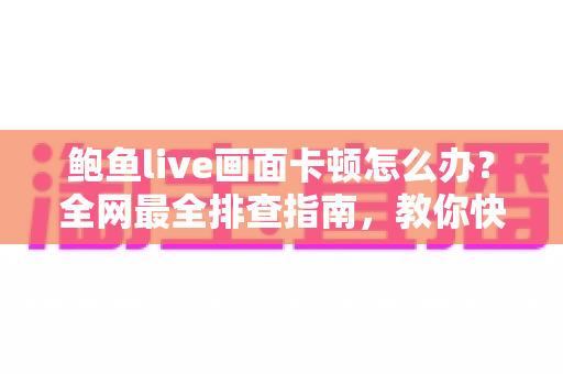 鲍鱼live画面卡顿怎么办？全网最全排查指南，教你快速恢复流畅观看体验
