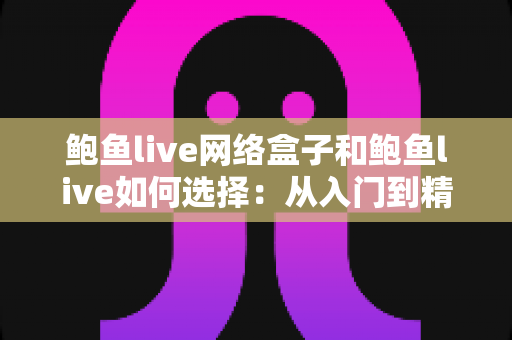 鲍鱼live网络盒子和鲍鱼live如何选择:从入门到精通的完整选购指南 鲍鱼live网络盒子和鲍鱼live如何选择:从入门到精通的完整选购指南